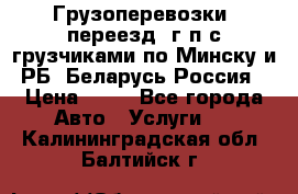 Грузоперевозки, переезд, г/п с грузчиками по Минску и РБ, Беларусь-Россия › Цена ­ 13 - Все города Авто » Услуги   . Калининградская обл.,Балтийск г.